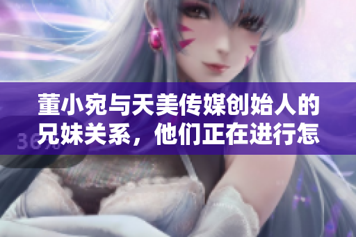 董小宛與天美傳媒創(chuàng)始人的兄妹關(guān)系，他們正在進(jìn)行怎樣的事業(yè)？