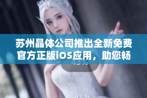 蘇州晶體公司推出全新免費官方正版iOS應(yīng)用，助您暢享晶瑩世界