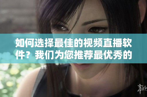 如何選擇最佳的視頻直播軟件？我們?yōu)槟扑]最優(yōu)秀的成品視頻直播軟件