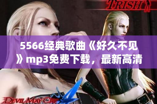 5566經(jīng)典歌曲《好久不見》mp3免費下載，最新高清音質(zhì)，盡在本站