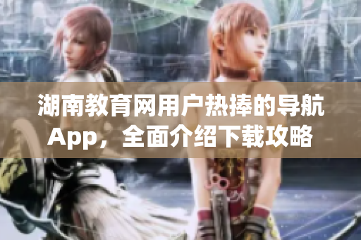 湖南教育網(wǎng)用戶(hù)熱捧的導(dǎo)航App，全面介紹下載攻略