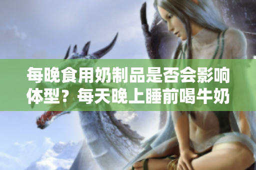 每晚食用奶制品是否會影響體型？每天晚上睡前喝牛奶會使人變胖嗎？