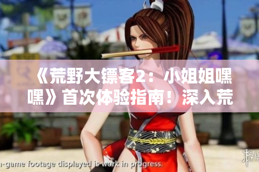 《荒野大鏢客2：小姐姐嘿嘿》首次體驗(yàn)指南！深入荒野，探尋游戲世界的奇妙之旅