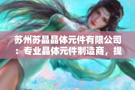 蘇州蘇晶晶體元件有限公司：專(zhuān)業(yè)晶體元件制造商，提供高品質(zhì)定制服務(wù)
